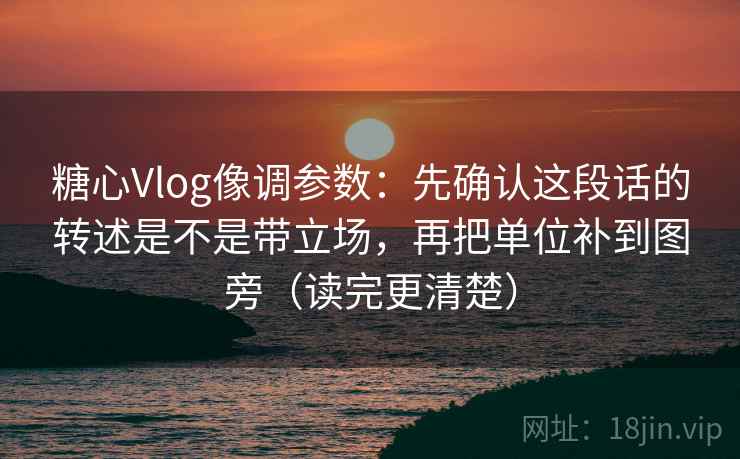 糖心Vlog像调参数：先确认这段话的转述是不是带立场，再把单位补到图旁（读完更清楚）