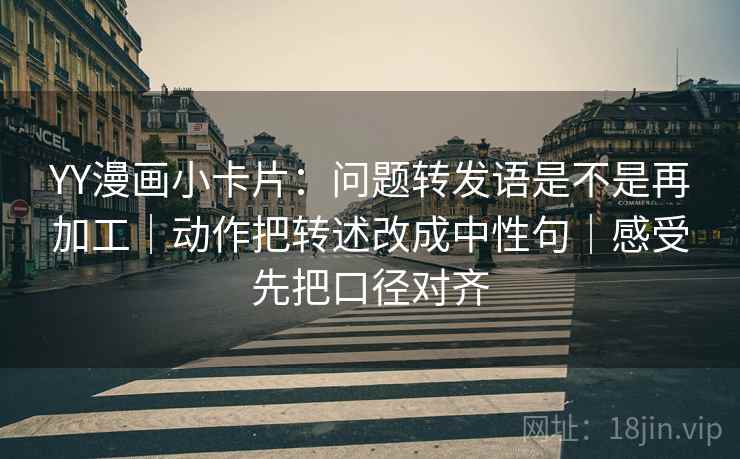 YY漫画小卡片:问题转发语是不是再加工|动作把转述改成中性句|感受先把口径对齐 YY漫画小卡片:问题转发语是不是再加工|动作把转述改成中性句|感受先把口径对齐