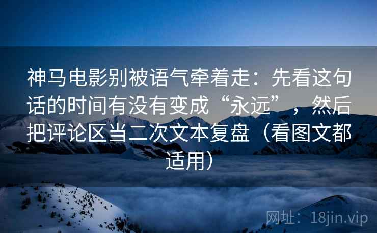 神马电影别被语气牵着走：先看这句话的时间有没有变成“永远”，然后把评论区当二次文本复盘（看图文都适用）