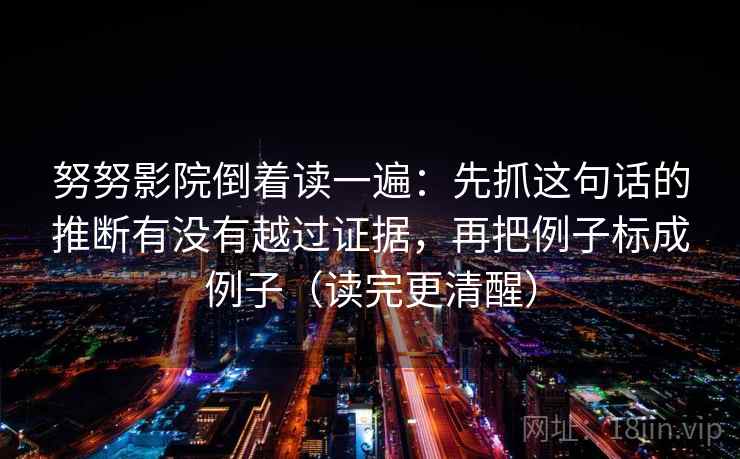 努努影院倒着读一遍：先抓这句话的推断有没有越过证据，再把例子标成例子（读完更清醒）