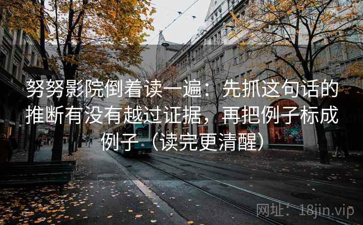 努努影院倒着读一遍：先抓这句话的推断有没有越过证据，再把例子标成例子（读完更清醒）