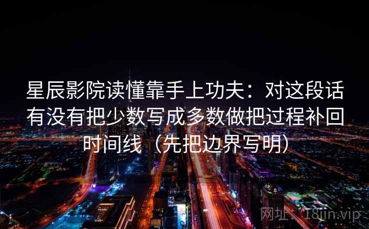 星辰影院读懂靠手上功夫：对这段话有没有把少数写成多数做把过程补回时间线（先把边界写明）