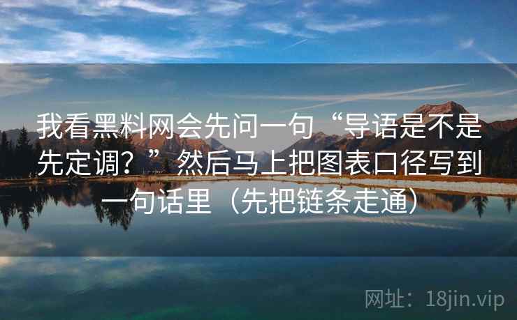 我看黑料网会先问一句“导语是不是先定调？”然后马上把图表口径写到一句话里（先把链条走通）