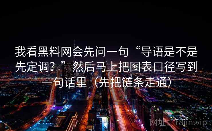 我看黑料网会先问一句“导语是不是先定调?”然后马上把图表口径写到一句话里(先把链条走通) 我看黑料网会先问一句“导语是不是先定调?”然后马上把图表口径写到一句话里(先把链条走通)