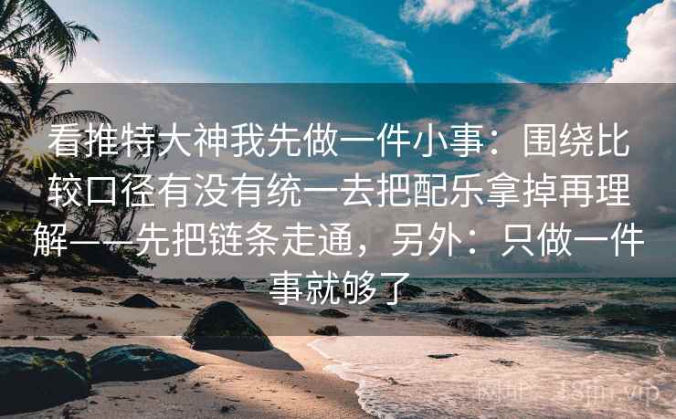 看推特大神我先做一件小事：围绕比较口径有没有统一去把配乐拿掉再理解——先把链条走通，另外：只做一件事就够了