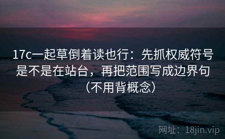 17c一起草倒着读也行：先抓权威符号是不是在站台，再把范围写成边界句（不用背概念）