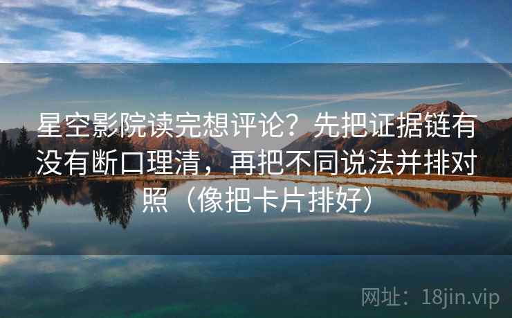 星空影院读完想评论？先把证据链有没有断口理清，再把不同说法并排对照（像把卡片排好）