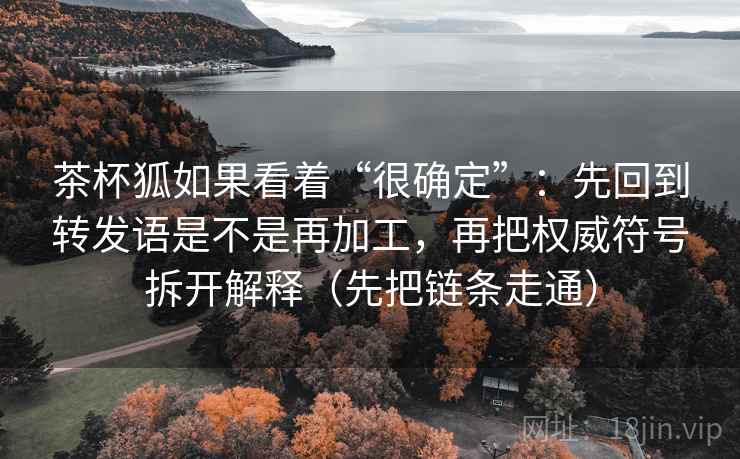 茶杯狐如果看着“很确定”：先回到转发语是不是再加工，再把权威符号拆开解释（先把链条走通）