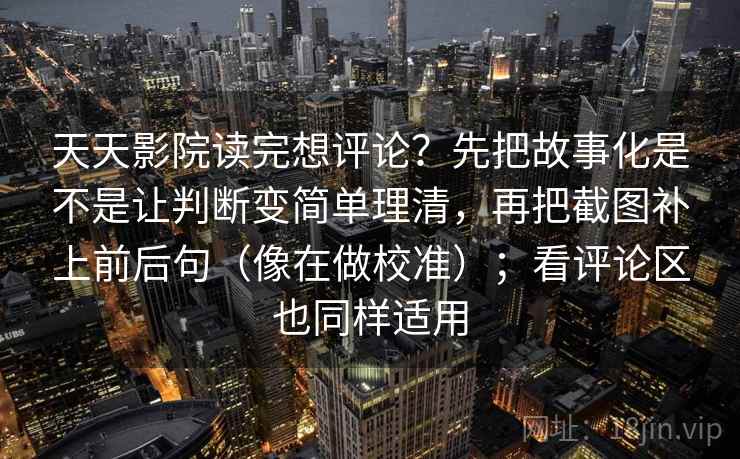 天天影院读完想评论？先把故事化是不是让判断变简单理清，再把截图补上前后句（像在做校准）；看评论区也同样适用