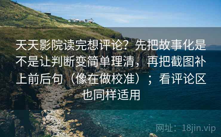 天天影院读完想评论？先把故事化是不是让判断变简单理清，再把截图补上前后句（像在做校准）；看评论区也同样适用