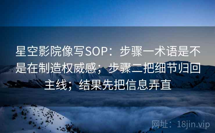 星空影院像写SOP：步骤一术语是不是在制造权威感；步骤二把细节归回主线；结果先把信息弄直
