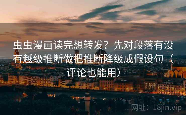 虫虫漫画读完想转发？先对段落有没有越级推断做把推断降级成假设句（评论也能用）