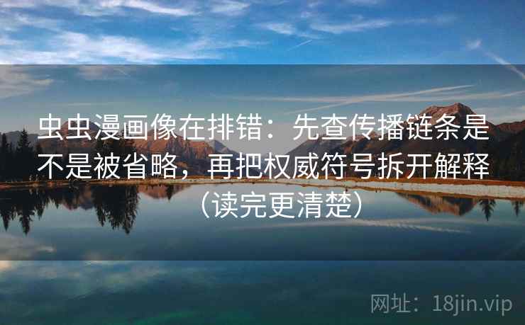 虫虫漫画像在排错：先查传播链条是不是被省略，再把权威符号拆开解释（读完更清楚）