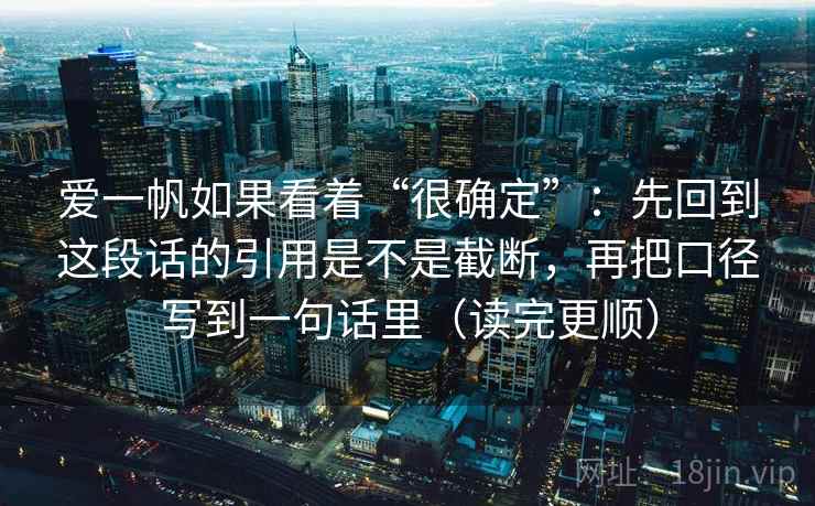 爱一帆如果看着“很确定”：先回到这段话的引用是不是截断，再把口径写到一句话里（读完更顺）