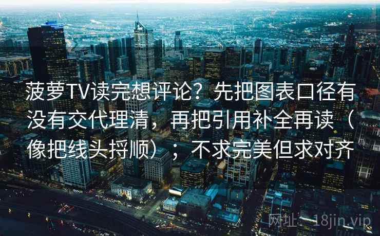 菠萝TV读完想评论？先把图表口径有没有交代理清，再把引用补全再读（像把线头捋顺）；不求完美但求对齐