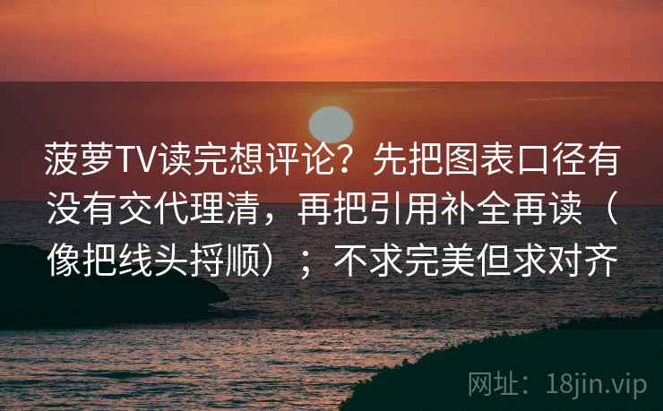 菠萝TV读完想评论？先把图表口径有没有交代理清，再把引用补全再读（像把线头捋顺）；不求完美但求对齐