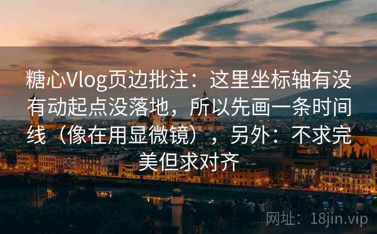 糖心Vlog页边批注:这里坐标轴有没有动起点没落地,所以先画一条时间线(像在用显微镜),另外:不求完美但求对齐 糖心Vlog页边批注:这里坐标轴有没有动起点没落地,所以先画一条时间线(像在用显微镜),另外:不求完美但求对齐