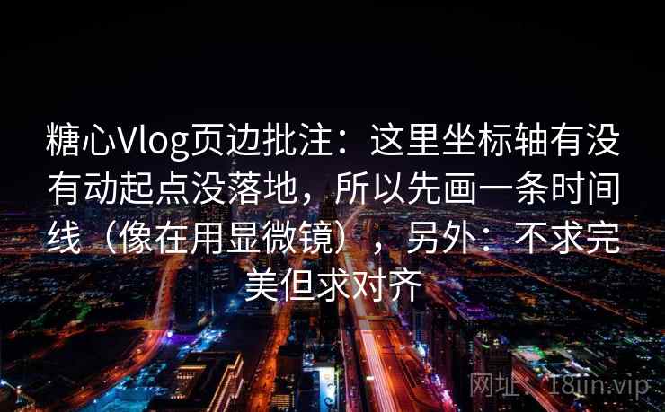 糖心Vlog页边批注：这里坐标轴有没有动起点没落地，所以先画一条时间线（像在用显微镜），另外：不求完美但求对齐