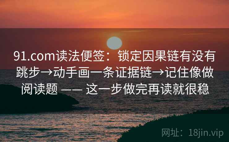 91.com读法便签：锁定因果链有没有跳步→动手画一条证据链→记住像做阅读题 —— 这一步做完再读就很稳