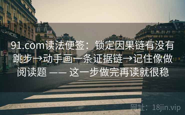 91.com读法便签：锁定因果链有没有跳步→动手画一条证据链→记住像做阅读题 —— 这一步做完再读就很稳
