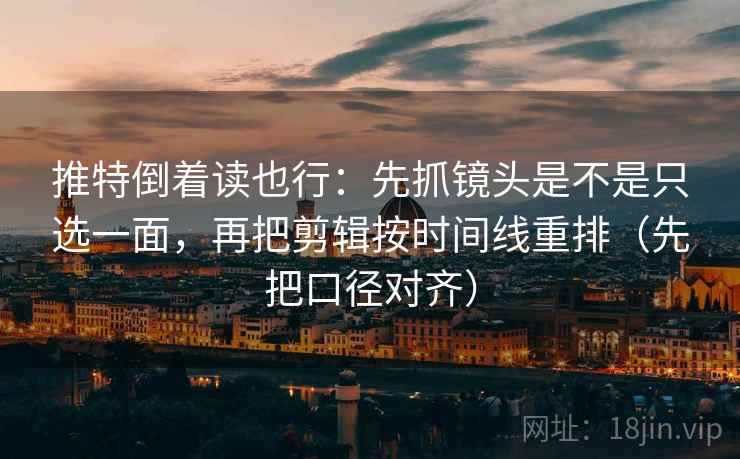 推特倒着读也行：先抓镜头是不是只选一面，再把剪辑按时间线重排（先把口径对齐）