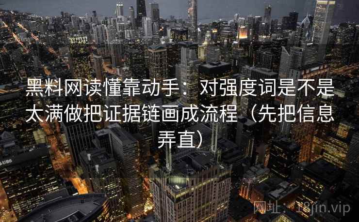 黑料网读懂靠动手：对强度词是不是太满做把证据链画成流程（先把信息弄直）