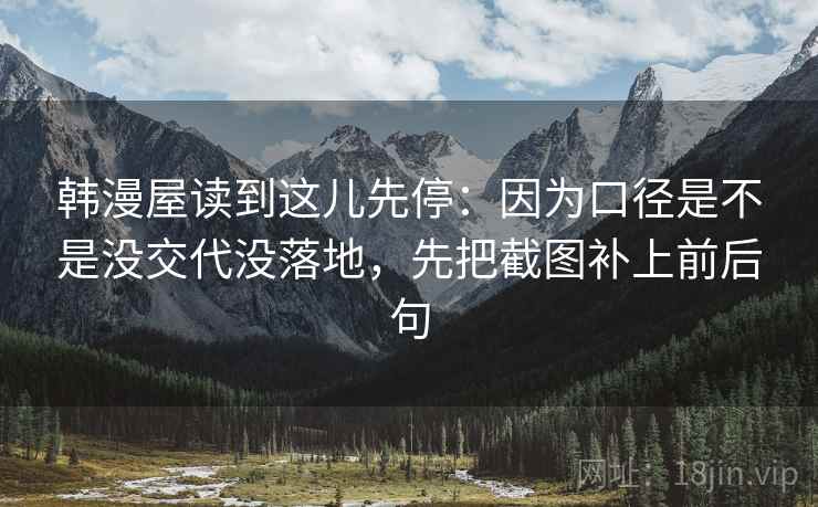 韩漫屋读到这儿先停:因为口径是不是没交代没落地,先把截图补上前后句 韩漫屋读到这儿先停:因为口径是不是没交代没落地,先把截图补上前后句