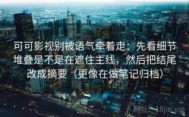 可可影视别被语气牵着走：先看细节堆叠是不是在遮住主线，然后把结尾改成摘要（更像在做笔记归档）