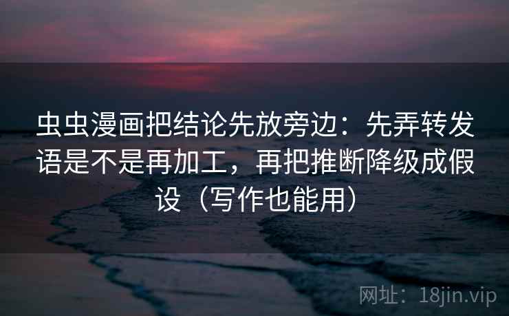 虫虫漫画把结论先放旁边：先弄转发语是不是再加工，再把推断降级成假设（写作也能用）