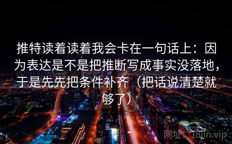 推特读着读着我会卡在一句话上：因为表达是不是把推断写成事实没落地，于是先先把条件补齐（把话说清楚就够了）