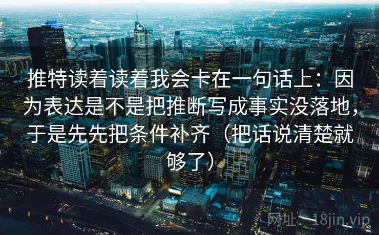 推特读着读着我会卡在一句话上：因为表达是不是把推断写成事实没落地，于是先先把条件补齐（把话说清楚就够了）