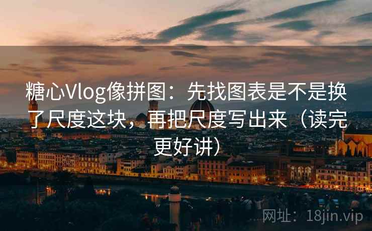 糖心Vlog像拼图：先找图表是不是换了尺度这块，再把尺度写出来（读完更好讲）
