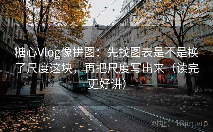 糖心Vlog像拼图：先找图表是不是换了尺度这块，再把尺度写出来（读完更好讲）