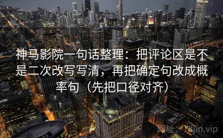 神马影院一句话整理：把评论区是不是二次改写写清，再把确定句改成概率句（先把口径对齐）